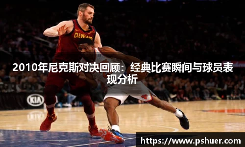 2010年尼克斯对决回顾：经典比赛瞬间与球员表现分析