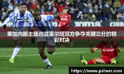 莱加内斯主场迎战塞尔塔双方争夺关键三分的精彩对决